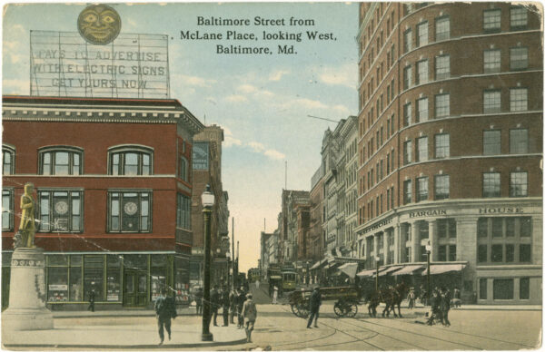 View of the corner of Baltimore and Liberty Streets. It was named McLane Place for Robert McClane, who was mayor of Baltimore at the time of great 1904 fire, and subsequently committed suicide. The name change did not last, and the location is now the crossing of Baltimore and Liberty Streets again. The monument to the left is that of John Mifflin Hood (1843-1906), a lieutenant in the Confederate Army, later president of Western Maryland Railroad (1874-1902). The sculpture was relocated to Preston Gardens in 1963. The store on the right is Baltimore Bargain House (later American Wholesale Corporation), a firm established by Jacob Epstein (1864-1945). Also in view is an early billboard advertisement boasting, "Pays to advertise with electric signs. Get yours now."